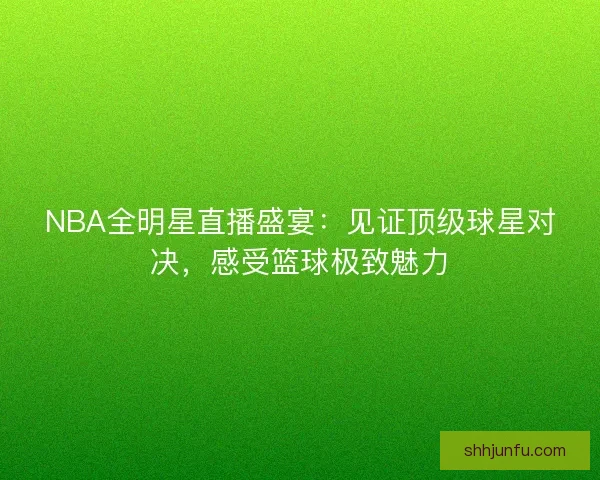 NBA全明星直播盛宴：见证顶级球星对决，感受篮球极致魅力