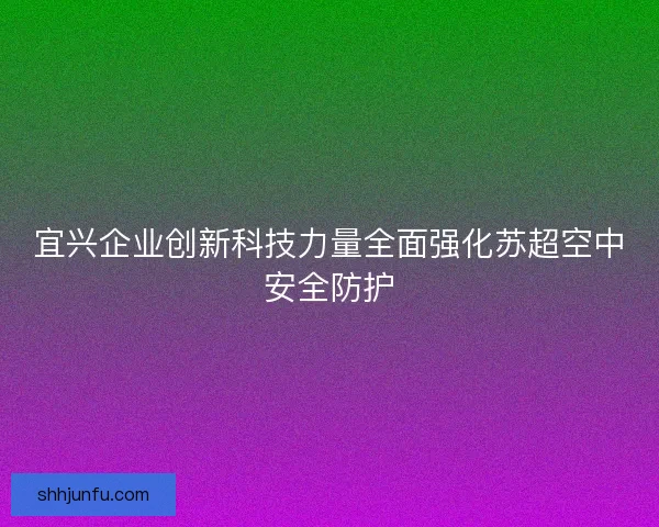 宜兴企业创新科技力量全面强化苏超空中安全防护