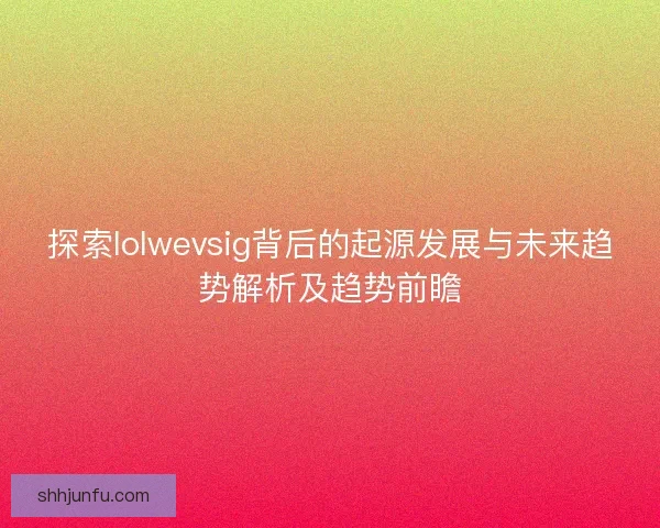 探索lolwevsig背后的起源发展与未来趋势解析及趋势前瞻