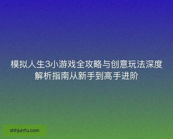 模拟人生3小游戏全攻略与创意玩法深度解析指南从新手到高手进阶