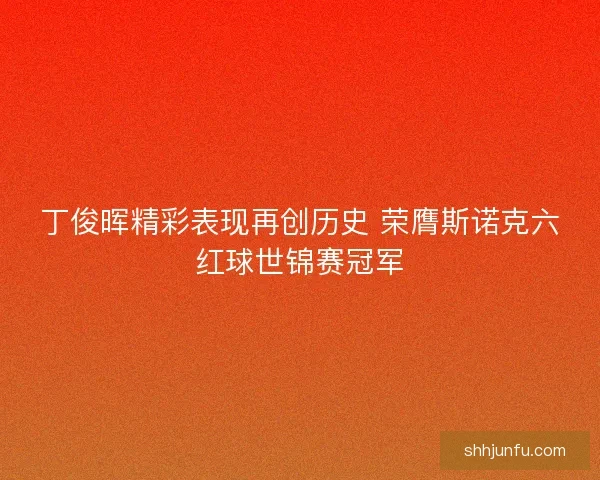 丁俊晖精彩表现再创历史 荣膺斯诺克六红球世锦赛冠军