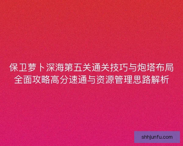 保卫萝卜深海第五关通关技巧与炮塔布局全面攻略高分速通与资源管理思路解析