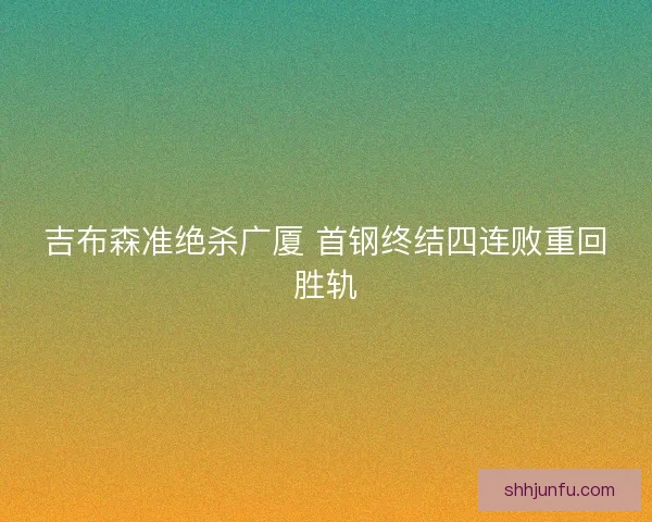 吉布森准绝杀广厦 首钢终结四连败重回胜轨