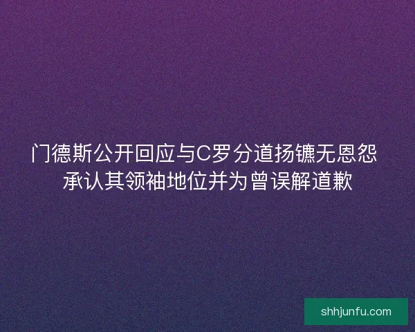 门德斯公开回应与C罗分道扬镳无恩怨 承认其领袖地位并为曾误解道歉