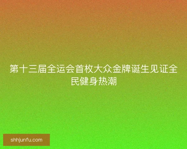 第十三届全运会首枚大众金牌诞生见证全民健身热潮