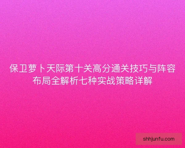 保卫萝卜天际第十关高分通关技巧与阵容布局全解析七种实战策略详解