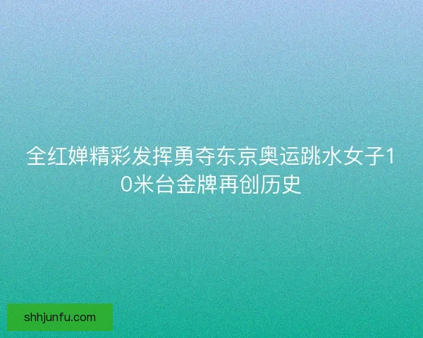 全红婵精彩发挥勇夺东京奥运跳水女子10米台金牌再创历史